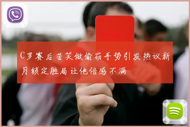 C罗赛后苦笑做偷窃手势引发热议新月锁定胜局让他倍感不满