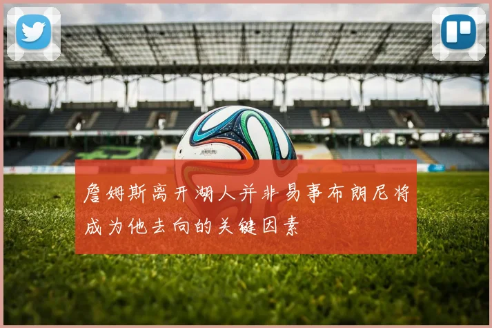 詹姆斯离开湖人并非易事布朗尼将成为他去向的关键因素
