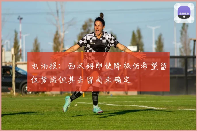 电讯报：西汉姆即使降级仍希望留住努诺但其去留尚未确定