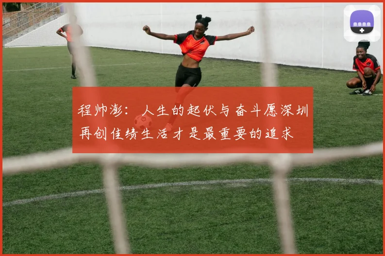 程帅澎：人生的起伏与奋斗愿深圳再创佳绩生活才是最重要的追求