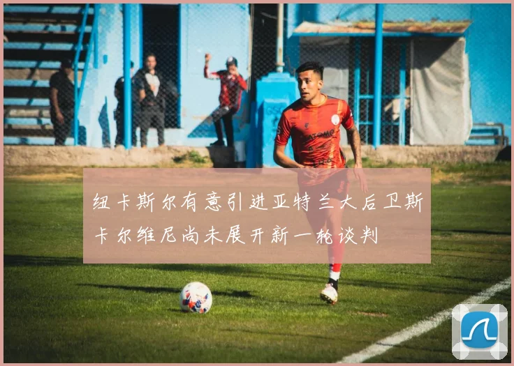 纽卡斯尔有意引进亚特兰大后卫斯卡尔维尼尚未展开新一轮谈判
